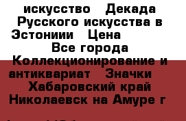1.1) искусство : Декада Русского искусства в Эстониии › Цена ­ 1 589 - Все города Коллекционирование и антиквариат » Значки   . Хабаровский край,Николаевск-на-Амуре г.